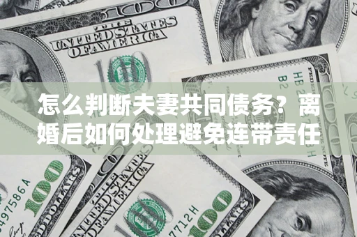 武汉怎么判断夫妻共同债务？离婚后如何处理避免连带责任？
