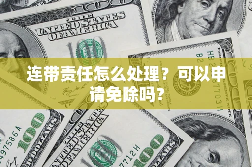 武汉连带责任怎么处理？可以申请免除吗？