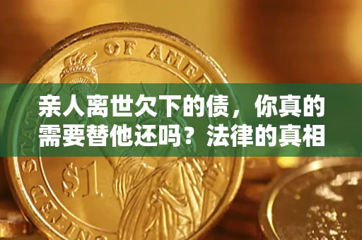 武汉亲人离世欠下的债，你真的需要替他还吗？法律的真相或许与你想的不一样