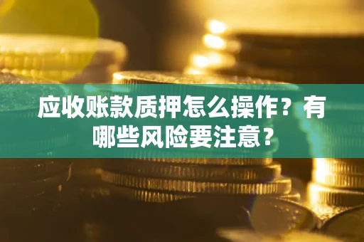 武汉应收账款质押怎么操作？有哪些风险要注意？